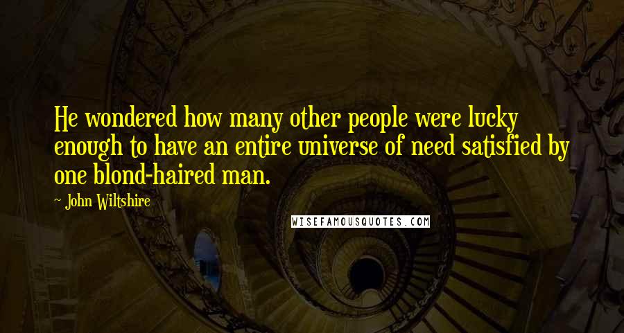 John Wiltshire Quotes: He wondered how many other people were lucky enough to have an entire universe of need satisfied by one blond-haired man.