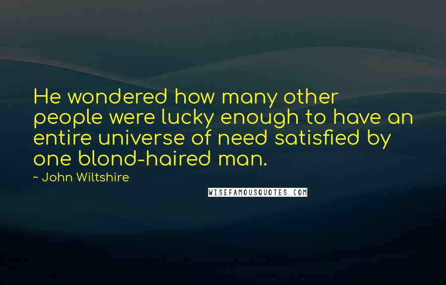 John Wiltshire Quotes: He wondered how many other people were lucky enough to have an entire universe of need satisfied by one blond-haired man.