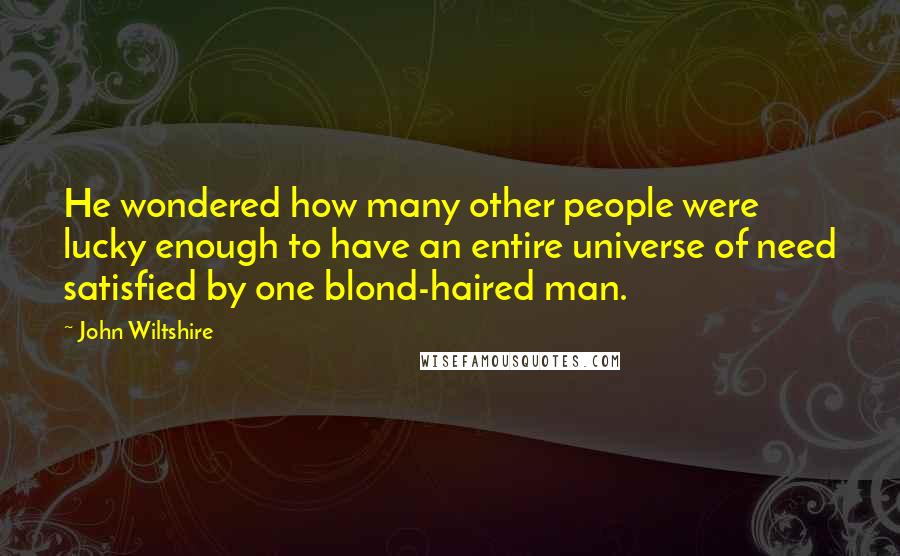 John Wiltshire Quotes: He wondered how many other people were lucky enough to have an entire universe of need satisfied by one blond-haired man.