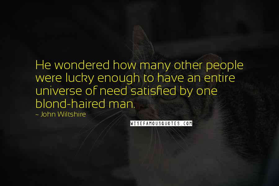 John Wiltshire Quotes: He wondered how many other people were lucky enough to have an entire universe of need satisfied by one blond-haired man.