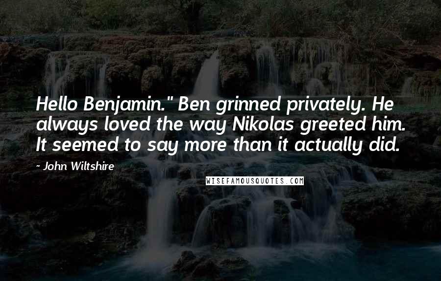 John Wiltshire Quotes: Hello Benjamin." Ben grinned privately. He always loved the way Nikolas greeted him. It seemed to say more than it actually did.