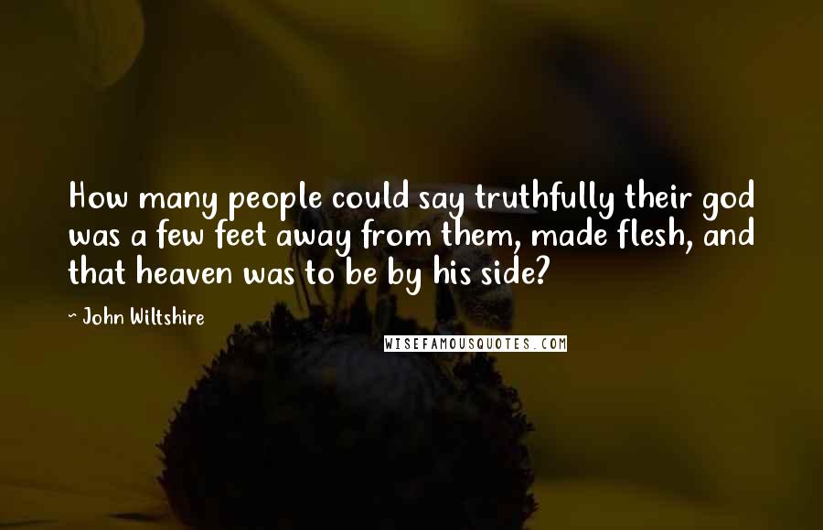 John Wiltshire Quotes: How many people could say truthfully their god was a few feet away from them, made flesh, and that heaven was to be by his side?