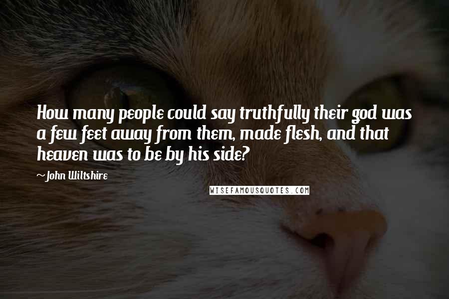 John Wiltshire Quotes: How many people could say truthfully their god was a few feet away from them, made flesh, and that heaven was to be by his side?