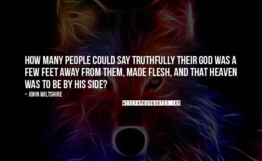 John Wiltshire Quotes: How many people could say truthfully their god was a few feet away from them, made flesh, and that heaven was to be by his side?