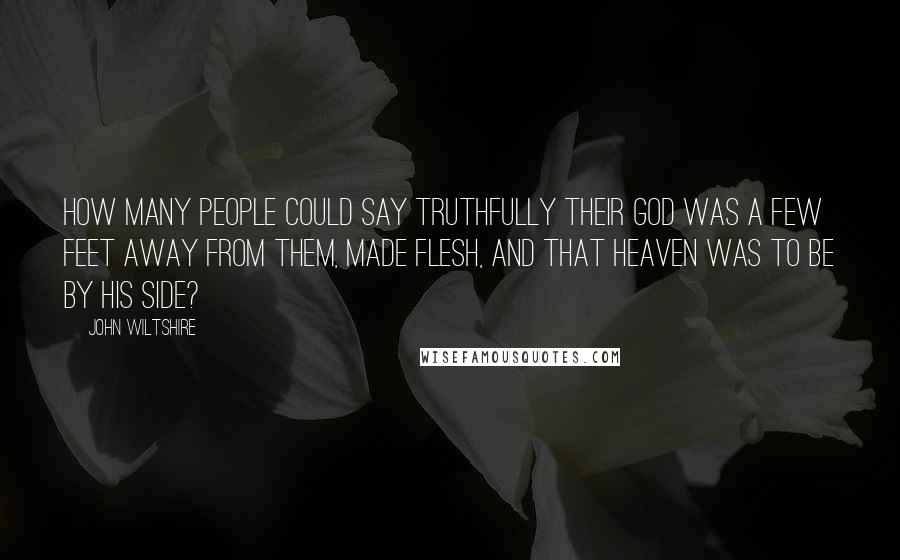 John Wiltshire Quotes: How many people could say truthfully their god was a few feet away from them, made flesh, and that heaven was to be by his side?