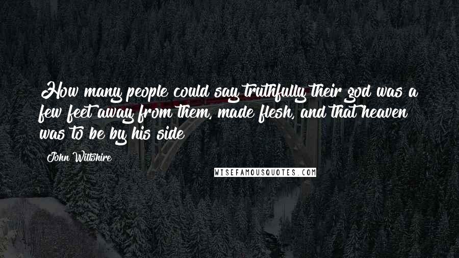John Wiltshire Quotes: How many people could say truthfully their god was a few feet away from them, made flesh, and that heaven was to be by his side?
