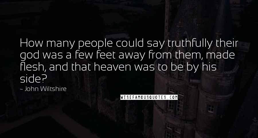 John Wiltshire Quotes: How many people could say truthfully their god was a few feet away from them, made flesh, and that heaven was to be by his side?