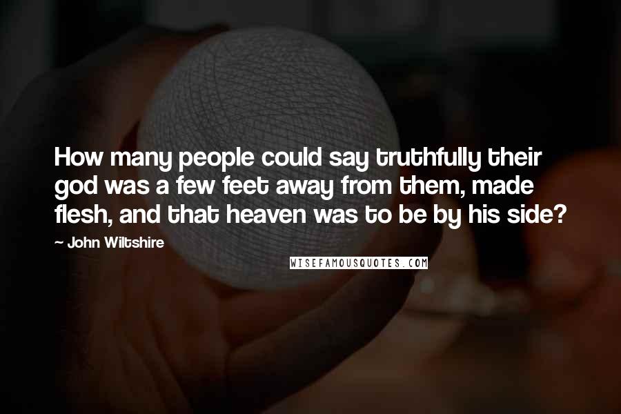 John Wiltshire Quotes: How many people could say truthfully their god was a few feet away from them, made flesh, and that heaven was to be by his side?