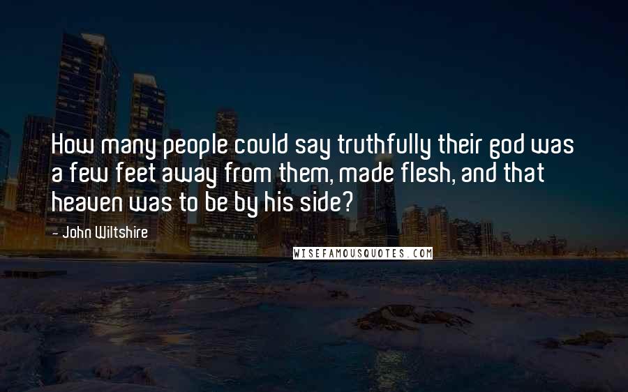 John Wiltshire Quotes: How many people could say truthfully their god was a few feet away from them, made flesh, and that heaven was to be by his side?