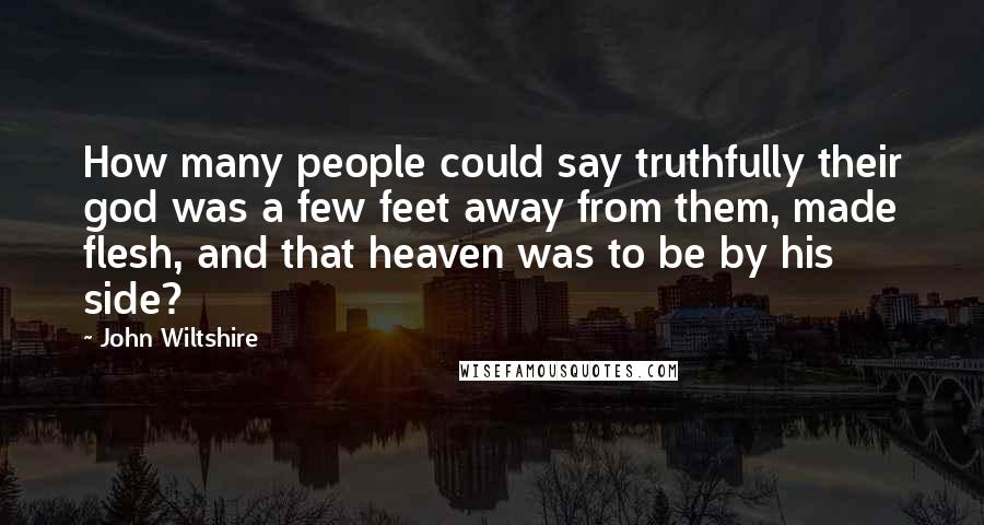 John Wiltshire Quotes: How many people could say truthfully their god was a few feet away from them, made flesh, and that heaven was to be by his side?