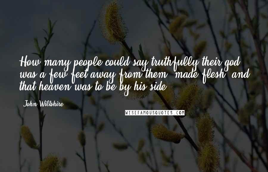 John Wiltshire Quotes: How many people could say truthfully their god was a few feet away from them, made flesh, and that heaven was to be by his side?