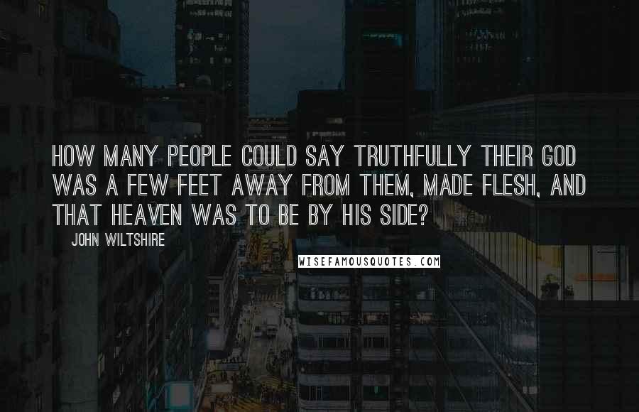 John Wiltshire Quotes: How many people could say truthfully their god was a few feet away from them, made flesh, and that heaven was to be by his side?