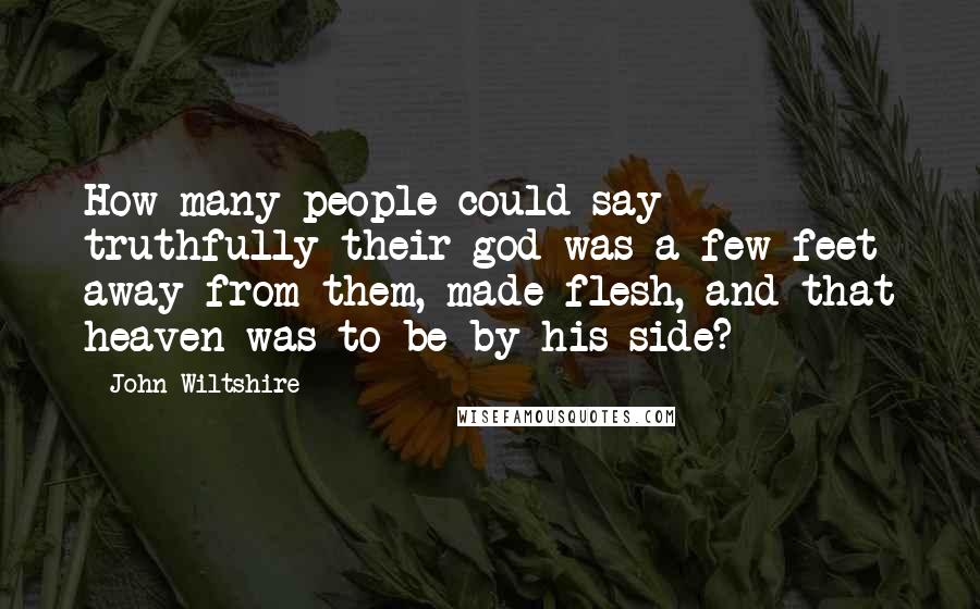 John Wiltshire Quotes: How many people could say truthfully their god was a few feet away from them, made flesh, and that heaven was to be by his side?