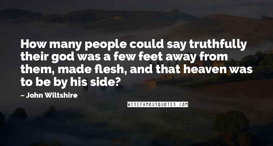 John Wiltshire Quotes: How many people could say truthfully their god was a few feet away from them, made flesh, and that heaven was to be by his side?