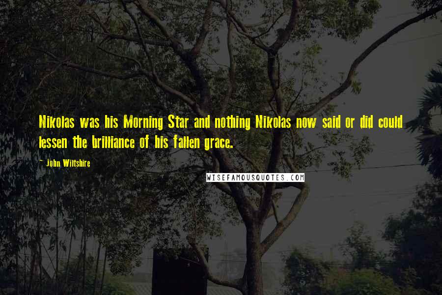 John Wiltshire Quotes: Nikolas was his Morning Star and nothing Nikolas now said or did could lessen the brilliance of his fallen grace.