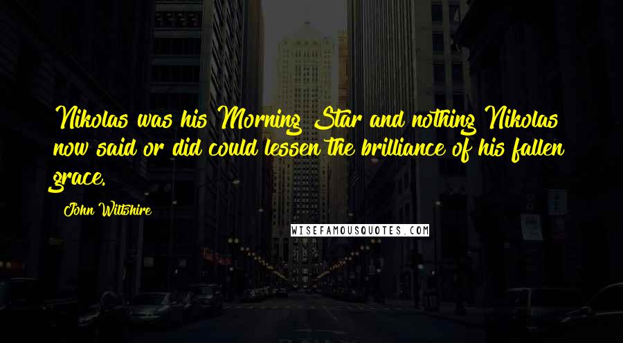 John Wiltshire Quotes: Nikolas was his Morning Star and nothing Nikolas now said or did could lessen the brilliance of his fallen grace.