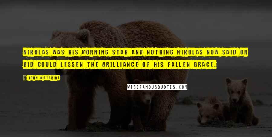 John Wiltshire Quotes: Nikolas was his Morning Star and nothing Nikolas now said or did could lessen the brilliance of his fallen grace.