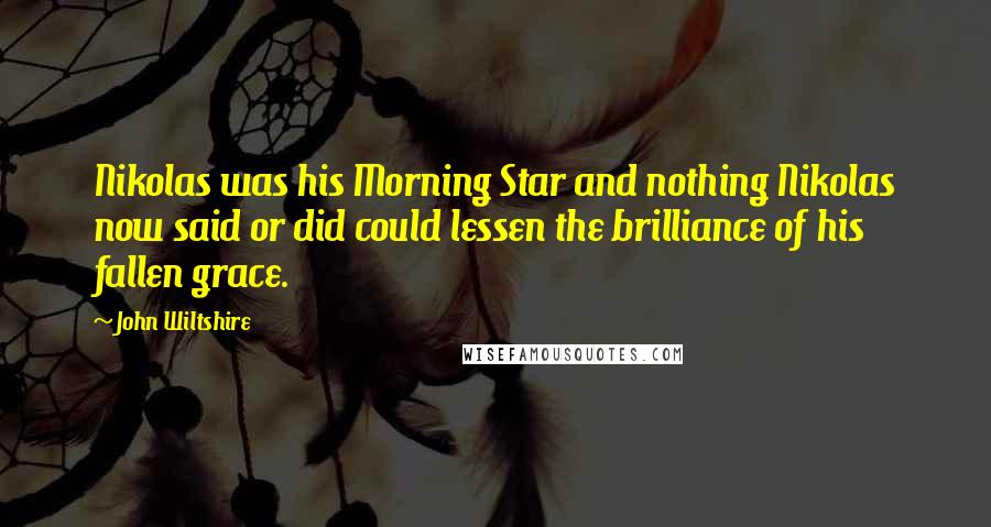 John Wiltshire Quotes: Nikolas was his Morning Star and nothing Nikolas now said or did could lessen the brilliance of his fallen grace.