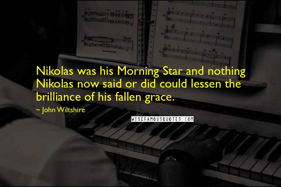 John Wiltshire Quotes: Nikolas was his Morning Star and nothing Nikolas now said or did could lessen the brilliance of his fallen grace.