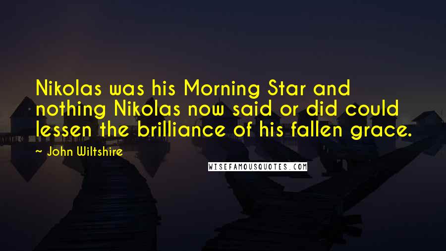 John Wiltshire Quotes: Nikolas was his Morning Star and nothing Nikolas now said or did could lessen the brilliance of his fallen grace.