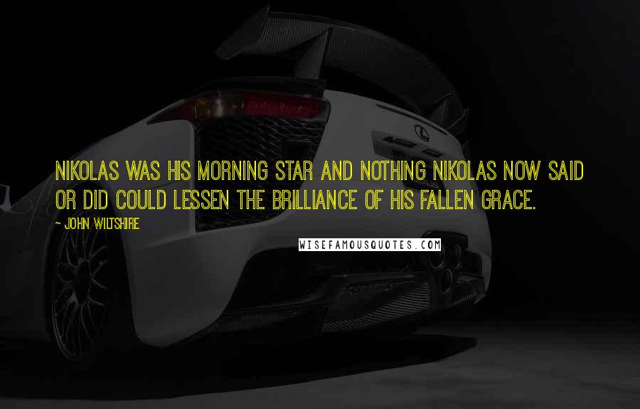John Wiltshire Quotes: Nikolas was his Morning Star and nothing Nikolas now said or did could lessen the brilliance of his fallen grace.