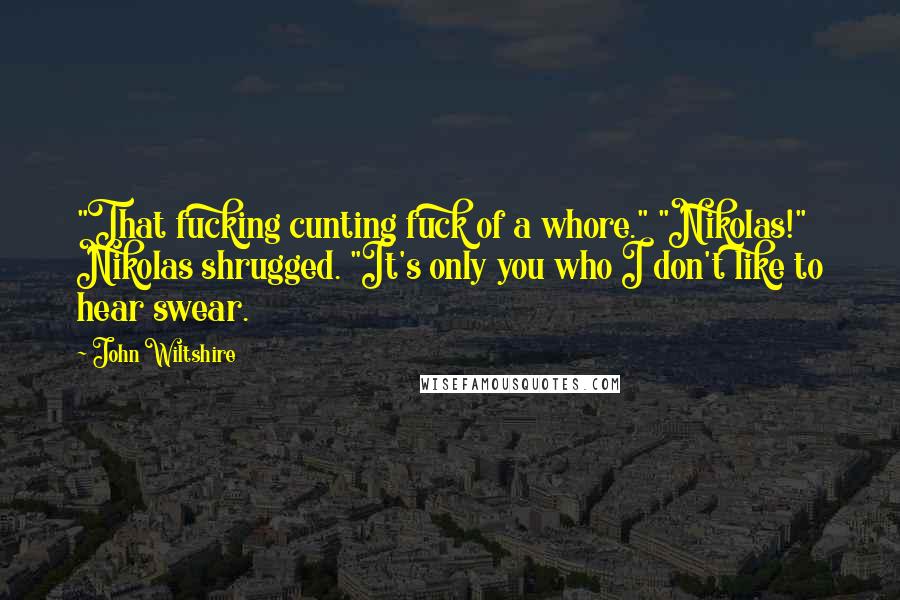 John Wiltshire Quotes: "That fucking cunting fuck of a whore." "Nikolas!" Nikolas shrugged. "It's only you who I don't like to hear swear.