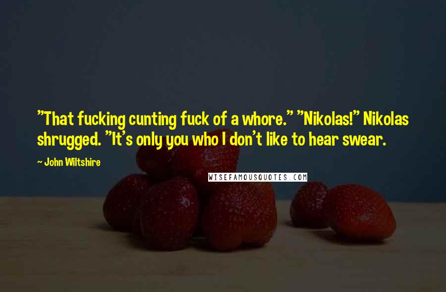 John Wiltshire Quotes: "That fucking cunting fuck of a whore." "Nikolas!" Nikolas shrugged. "It's only you who I don't like to hear swear.