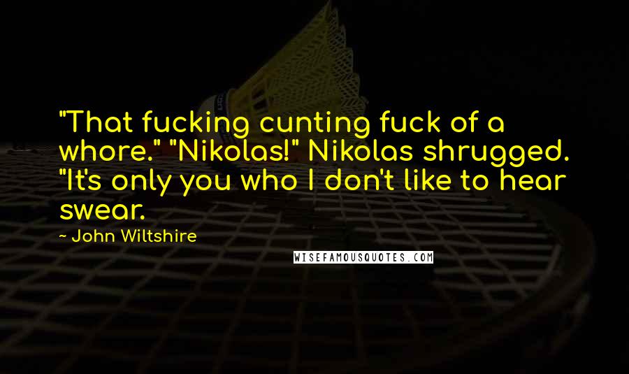 John Wiltshire Quotes: "That fucking cunting fuck of a whore." "Nikolas!" Nikolas shrugged. "It's only you who I don't like to hear swear.