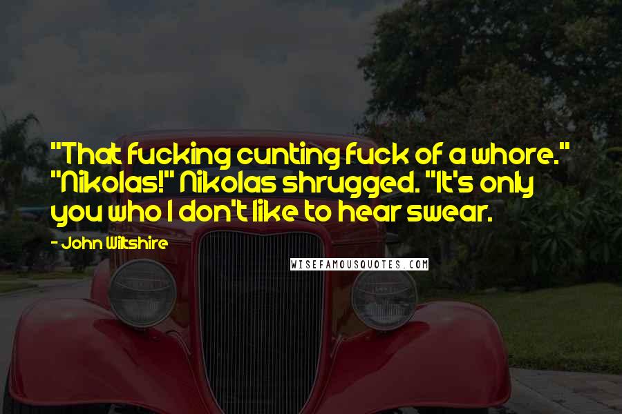 John Wiltshire Quotes: "That fucking cunting fuck of a whore." "Nikolas!" Nikolas shrugged. "It's only you who I don't like to hear swear.