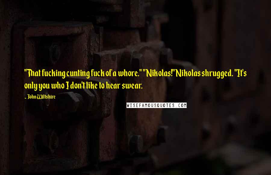 John Wiltshire Quotes: "That fucking cunting fuck of a whore." "Nikolas!" Nikolas shrugged. "It's only you who I don't like to hear swear.