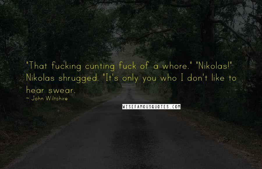 John Wiltshire Quotes: "That fucking cunting fuck of a whore." "Nikolas!" Nikolas shrugged. "It's only you who I don't like to hear swear.