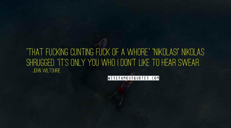 John Wiltshire Quotes: "That fucking cunting fuck of a whore." "Nikolas!" Nikolas shrugged. "It's only you who I don't like to hear swear.