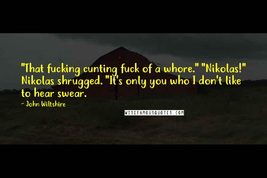 John Wiltshire Quotes: "That fucking cunting fuck of a whore." "Nikolas!" Nikolas shrugged. "It's only you who I don't like to hear swear.