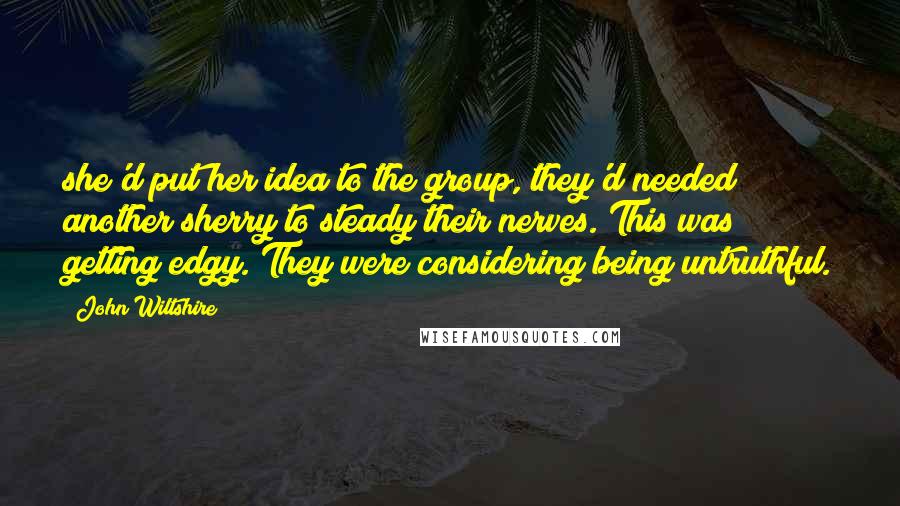 John Wiltshire Quotes: she'd put her idea to the group, they'd needed another sherry to steady their nerves. This was getting edgy. They were considering being untruthful.