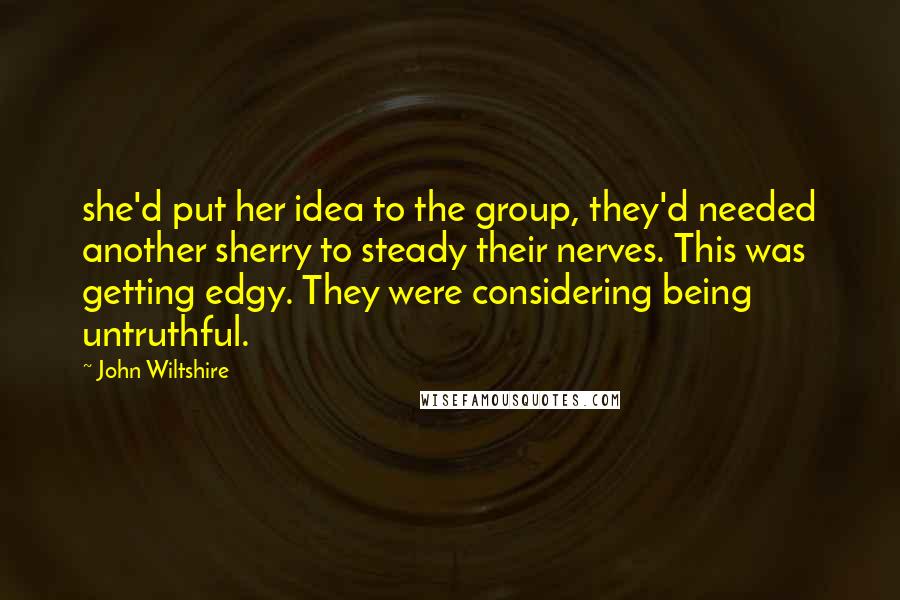 John Wiltshire Quotes: she'd put her idea to the group, they'd needed another sherry to steady their nerves. This was getting edgy. They were considering being untruthful.