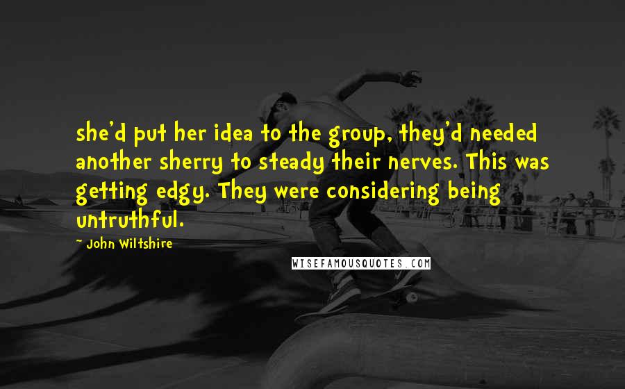 John Wiltshire Quotes: she'd put her idea to the group, they'd needed another sherry to steady their nerves. This was getting edgy. They were considering being untruthful.