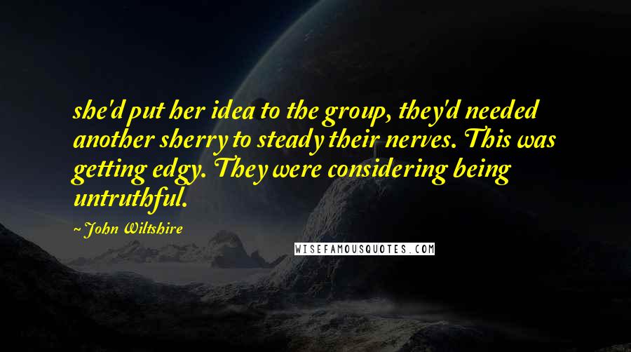 John Wiltshire Quotes: she'd put her idea to the group, they'd needed another sherry to steady their nerves. This was getting edgy. They were considering being untruthful.