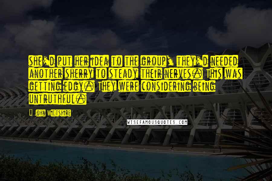 John Wiltshire Quotes: she'd put her idea to the group, they'd needed another sherry to steady their nerves. This was getting edgy. They were considering being untruthful.