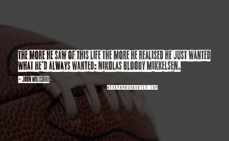 John Wiltshire Quotes: The more he saw of this life the more he realised he just wanted what he'd always wanted: Nikolas bloody Mikkelsen.
