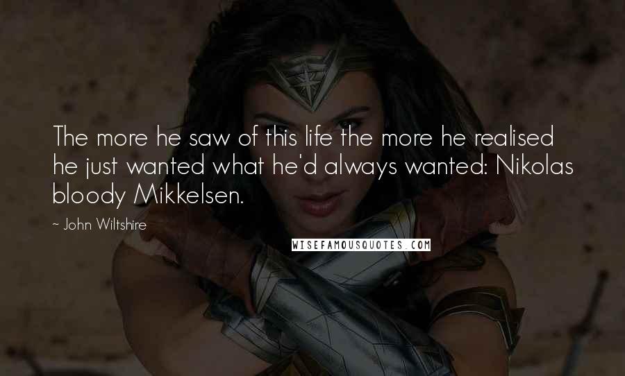 John Wiltshire Quotes: The more he saw of this life the more he realised he just wanted what he'd always wanted: Nikolas bloody Mikkelsen.