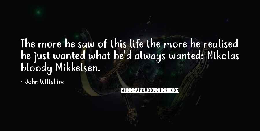 John Wiltshire Quotes: The more he saw of this life the more he realised he just wanted what he'd always wanted: Nikolas bloody Mikkelsen.
