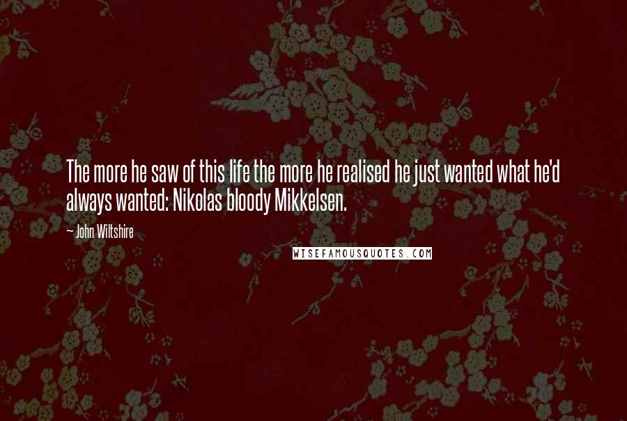 John Wiltshire Quotes: The more he saw of this life the more he realised he just wanted what he'd always wanted: Nikolas bloody Mikkelsen.