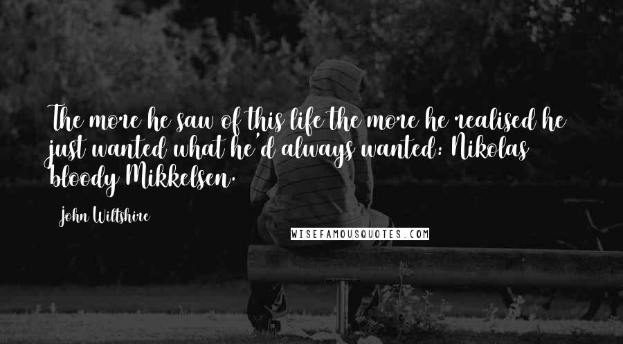 John Wiltshire Quotes: The more he saw of this life the more he realised he just wanted what he'd always wanted: Nikolas bloody Mikkelsen.