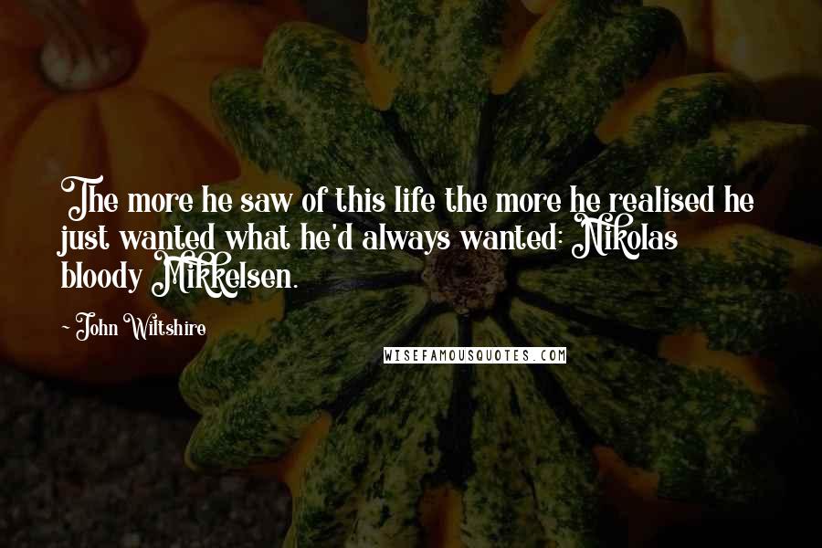 John Wiltshire Quotes: The more he saw of this life the more he realised he just wanted what he'd always wanted: Nikolas bloody Mikkelsen.