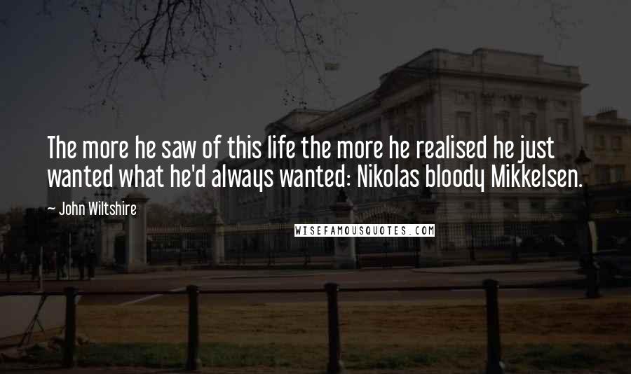 John Wiltshire Quotes: The more he saw of this life the more he realised he just wanted what he'd always wanted: Nikolas bloody Mikkelsen.