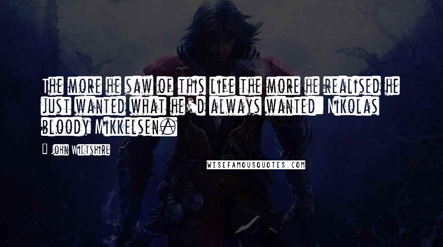 John Wiltshire Quotes: The more he saw of this life the more he realised he just wanted what he'd always wanted: Nikolas bloody Mikkelsen.