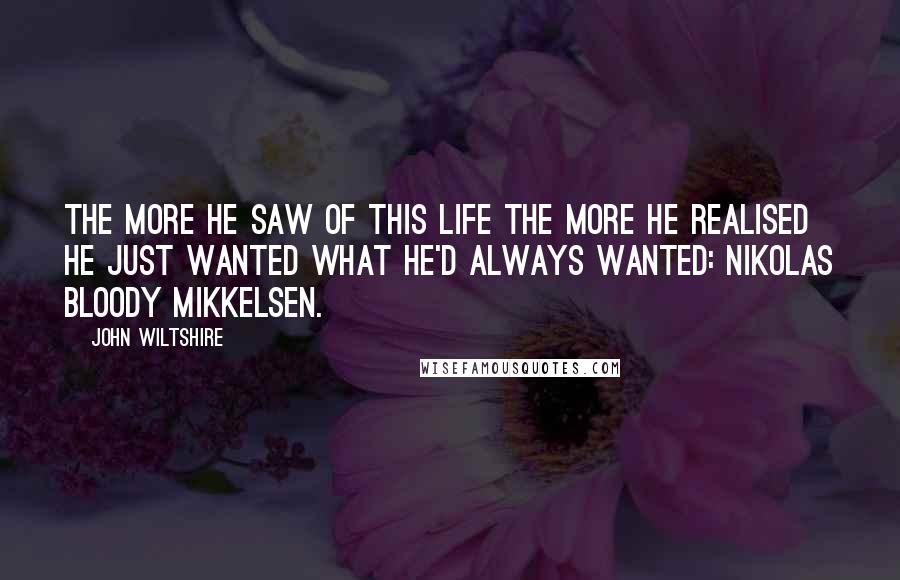 John Wiltshire Quotes: The more he saw of this life the more he realised he just wanted what he'd always wanted: Nikolas bloody Mikkelsen.