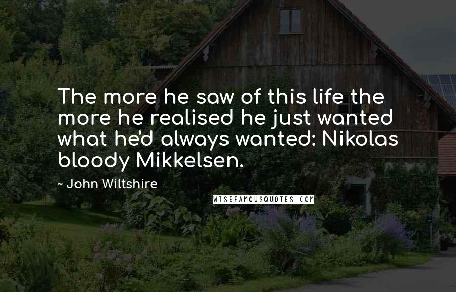 John Wiltshire Quotes: The more he saw of this life the more he realised he just wanted what he'd always wanted: Nikolas bloody Mikkelsen.