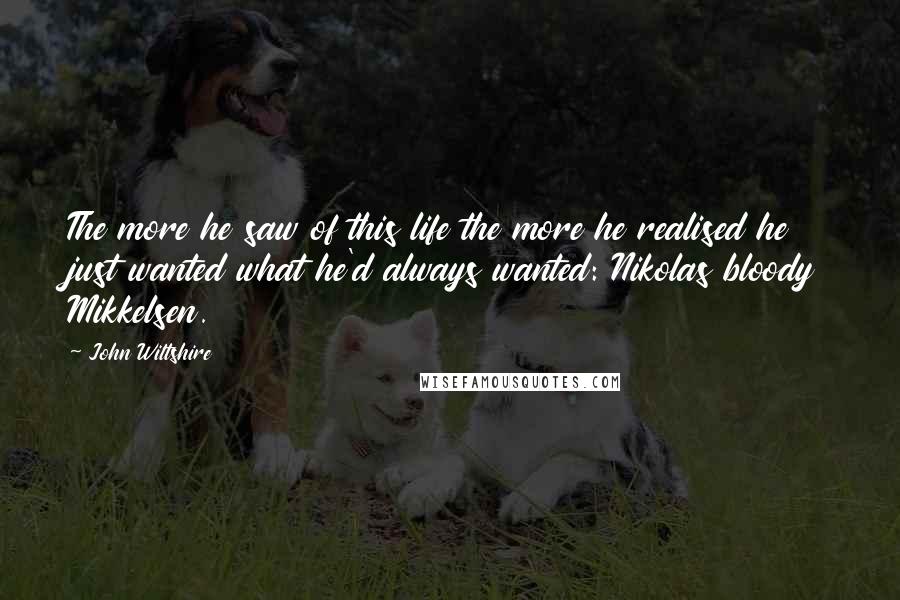John Wiltshire Quotes: The more he saw of this life the more he realised he just wanted what he'd always wanted: Nikolas bloody Mikkelsen.