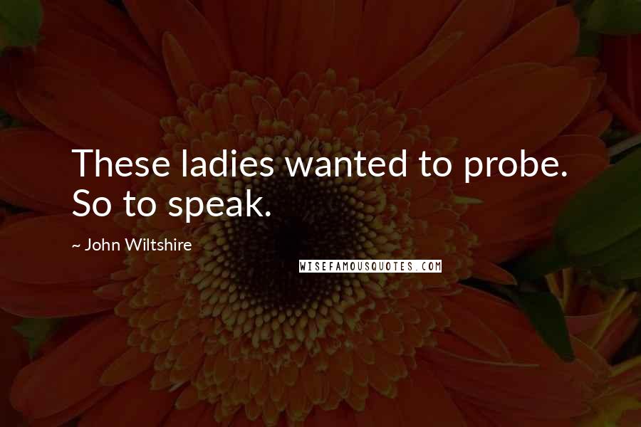 John Wiltshire Quotes: These ladies wanted to probe. So to speak.